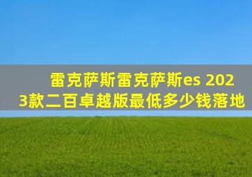 雷克萨斯雷克萨斯es 2023款二百卓越版最低多少钱落地